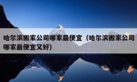 哈爾濱搬家公司哪家最便宜（哈爾濱搬家公司哪家最便宜又好）