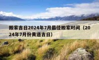 搬家吉日2024年7月最佳搬家時(shí)間（2024年7月份黃道吉日）