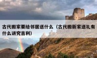 古代搬家要給鄰居送什么（古代搬新家送禮有什么講究吉利）