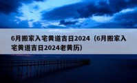 6月搬家入宅黃道吉日2024（6月搬家入宅黃道吉日2024老黃歷）