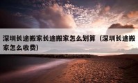 深圳長途搬家長途搬家怎么劃算（深圳長途搬家怎么收費）