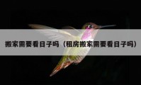 搬家需要看日子嗎（租房搬家需要看日子嗎）