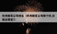 杭州搬家公司排名（杭州搬家公司哪個(gè)好,價(jià)格還便宜!）