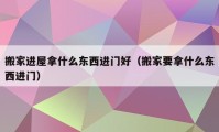 搬家進屋拿什么東西進門好（搬家要拿什么東西進門）