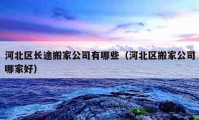 河北區(qū)長(zhǎng)途搬家公司有哪些（河北區(qū)搬家公司哪家好）