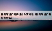 搬新家進(jìn)門需要說什么吉祥話（搬新家進(jìn)門要說些什么）