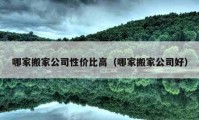 哪家搬家公司性價(jià)比高（哪家搬家公司好）