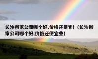 長沙搬家公司哪個好,價格還便宜!（長沙搬家公司哪個好,價格還便宜些）