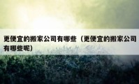 更便宜的搬家公司有哪些（更便宜的搬家公司有哪些呢）