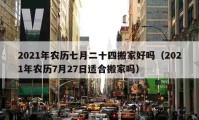 2021年農(nóng)歷七月二十四搬家好嗎（2021年農(nóng)歷7月27日適合搬家嗎）