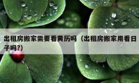 出租房搬家需要看黃歷嗎（出租房搬家用看日子嗎?）