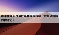 哪家搬家公司最好最便宜貨拉拉（搬家公司貨拉拉附近）