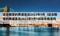 適合搬家的黃道吉日2023年9月（適合搬家的黃道吉日2023年9月5日適合搬家嗎）