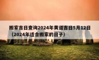 搬家吉日查詢2024年黃道吉日5月12日（2024年適合搬家的日子）