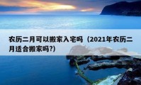 農歷二月可以搬家入宅嗎（2021年農歷二月適合搬家嗎?）