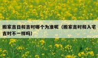 搬家吉日和吉時哪個為準(zhǔn)呢（搬家吉時和入宅吉時不一樣嗎）