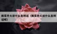 搬家開火說什么吉利話（搬家開火說什么吉利話呢）