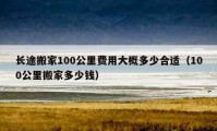 長途搬家100公里費用大概多少合適（100公里搬家多少錢）