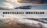 搬家日子怎么選2022（搬家日子怎么選擇）