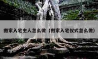 搬家入宅主人怎么做（搬家入宅儀式怎么做）