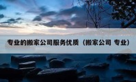 專業(yè)的搬家公司服務(wù)優(yōu)質(zhì)（搬家公司 專業(yè)）