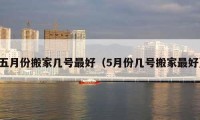 五月份搬家?guī)滋?hào)最好（5月份幾號(hào)搬家最好）