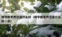 同學搬家喬遷送什么好（同學搬家喬遷送什么好一點）