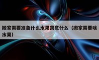 搬家需要準備什么水果寓意什么（搬家需要啥水果）