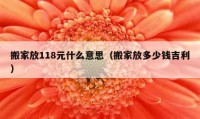 搬家放118元什么意思（搬家放多少錢吉利）