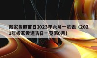 搬家黃道吉日2023年六月一覽表（2021年搬家黃道吉日一覽表6月）