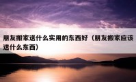 朋友搬家送什么實用的東西好（朋友搬家應該送什么東西）