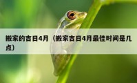 搬家的吉日4月（搬家吉日4月最佳時間是幾點）