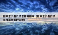 搬家怎么看日子怎樣算搬家（搬家怎么看日子怎樣算搬家時間呢）