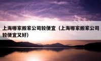 上海哪家搬家公司較便宜（上海哪家搬家公司較便宜又好）