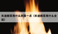 長途搬家用什么劃算一點（長途搬家用什么合適）