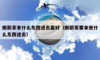 搬新家拿什么東西進(jìn)去最好（搬新家要拿些什么東西進(jìn)去）