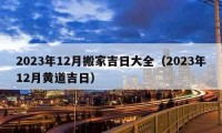 2023年12月搬家吉日大全（2023年12月黃道吉日）