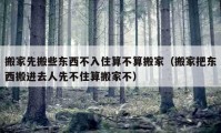 搬家先搬些東西不入住算不算搬家（搬家把東西搬進去人先不住算搬家不）