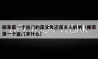 搬家第一個進(jìn)門的是父母還是主人的?。ò峒业谝粋€進(jìn)門拿什么）