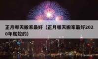 正月哪天搬家最好（正月哪天搬家最好2020年屬蛇的）