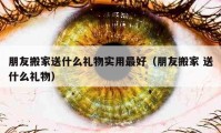 朋友搬家送什么禮物實(shí)用最好（朋友搬家 送什么禮物）