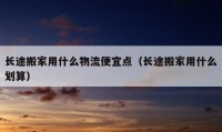 長途搬家用什么物流便宜點(diǎn)（長途搬家用什么劃算）