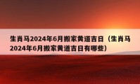 生肖馬2024年6月搬家黃道吉日（生肖馬2024年6月搬家黃道吉日有哪些）