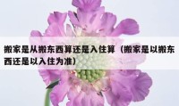 搬家是從搬東西算還是入住算（搬家是以搬東西還是以入住為準(zhǔn)）