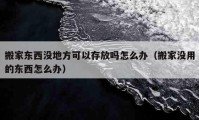 搬家東西沒(méi)地方可以存放嗎怎么辦（搬家沒(méi)用的東西怎么辦）