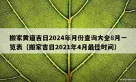 搬家黃道吉日2024年月份查詢(xún)大全8月一覽表（搬家吉日2021年4月最佳時(shí)間）