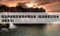 臨淄跨省搬家服務(wù)收費(fèi)標(biāo)準(zhǔn)（臨淄搬家公司電話是多少）