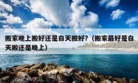 搬家晚上搬好還是白天搬好?（搬家最好是白天搬還是晚上）