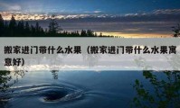 搬家進門帶什么水果（搬家進門帶什么水果寓意好）