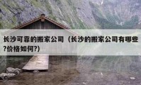 長(zhǎng)沙可靠的搬家公司（長(zhǎng)沙的搬家公司有哪些?價(jià)格如何?）